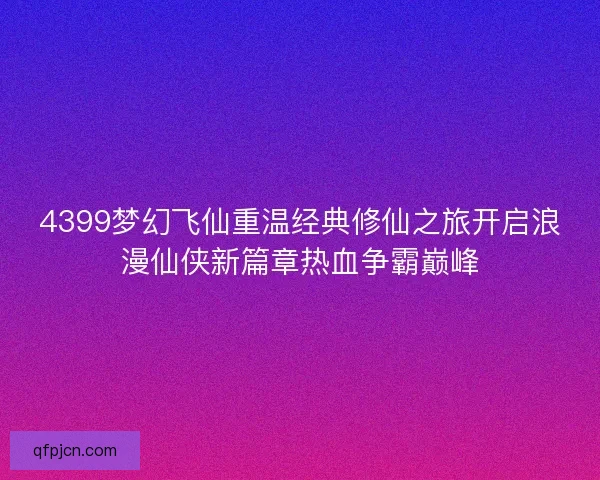 4399梦幻飞仙重温经典修仙之旅开启浪漫仙侠新篇章热血争霸巅峰