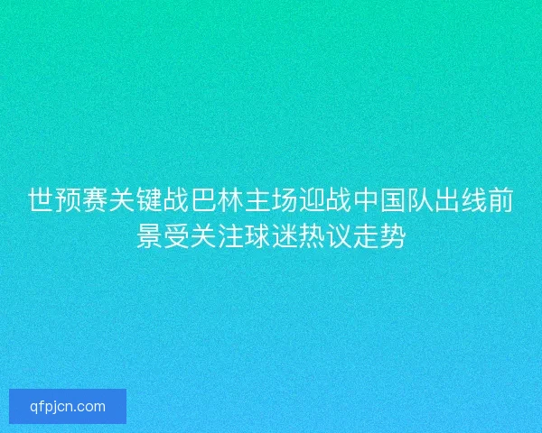 世预赛关键战巴林主场迎战中国队出线前景受关注球迷热议走势