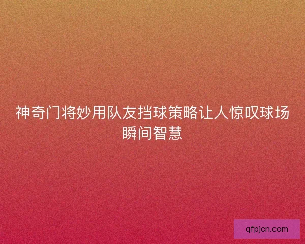 神奇门将妙用队友挡球策略让人惊叹球场瞬间智慧