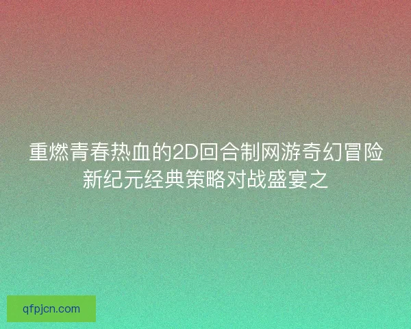 重燃青春热血的2D回合制网游奇幻冒险新纪元经典策略对战盛宴之