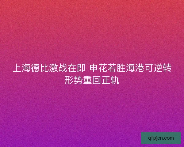上海德比激战在即 申花若胜海港可逆转形势重回正轨