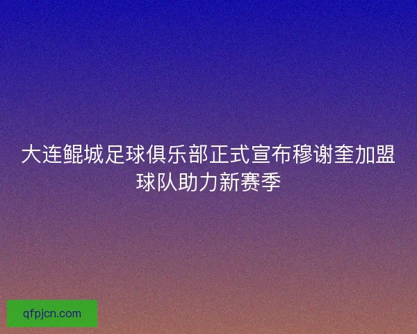 大连鲲城足球俱乐部正式宣布穆谢奎加盟球队助力新赛季