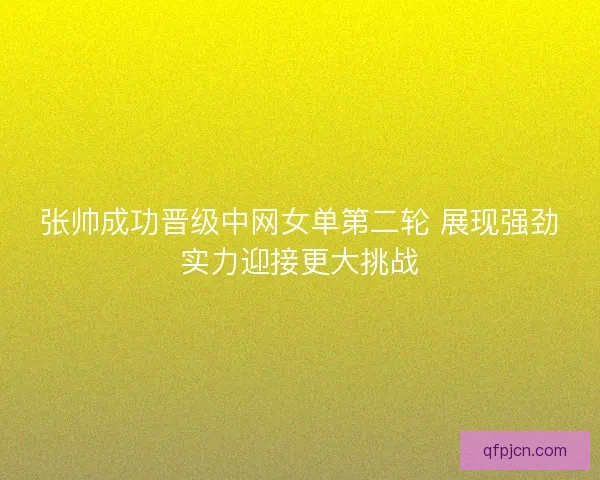 张帅成功晋级中网女单第二轮 展现强劲实力迎接更大挑战