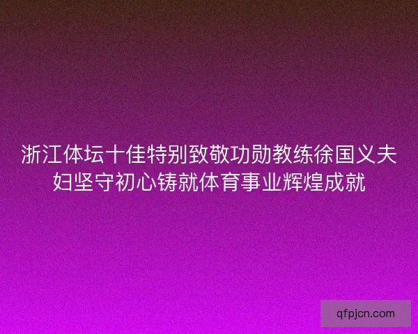 浙江体坛十佳特别致敬功勋教练徐国义夫妇坚守初心铸就体育事业辉煌成就