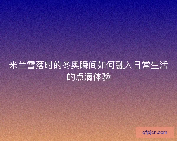 米兰雪落时的冬奥瞬间如何融入日常生活的点滴体验