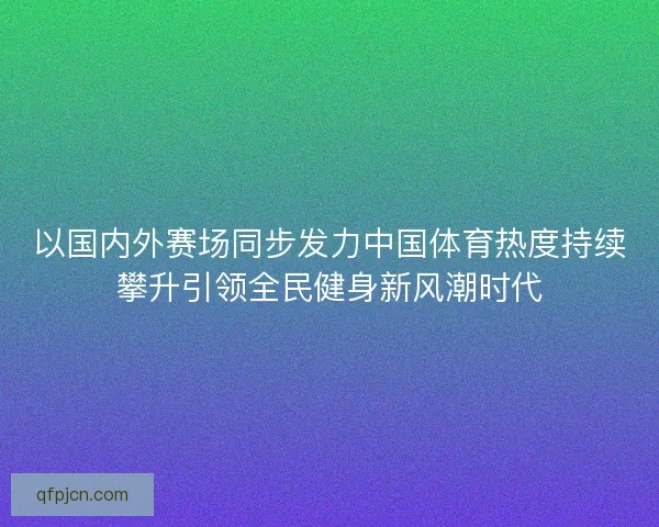 以国内外赛场同步发力中国体育热度持续攀升引领全民健身新风潮时代