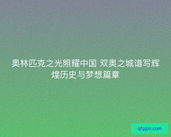 奥林匹克之光照耀中国 双奥之城谱写辉煌历史与梦想篇章