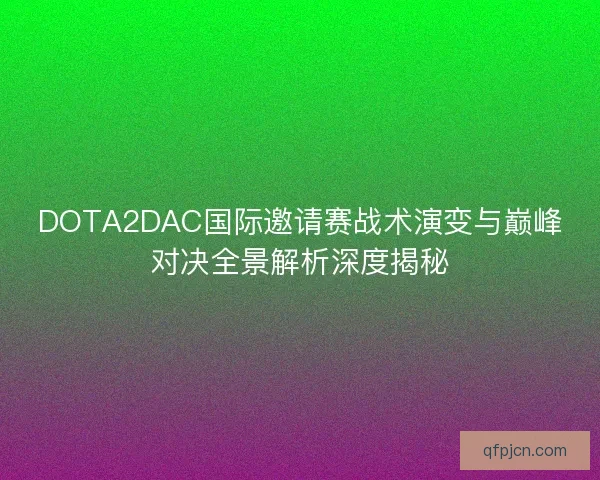 DOTA2DAC国际邀请赛战术演变与巅峰对决全景解析深度揭秘