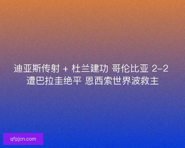迪亚斯传射 + 杜兰建功 哥伦比亚 2-2 遭巴拉圭绝平 恩西索世界波救主