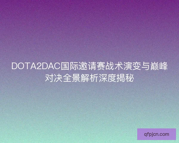 DOTA2DAC国际邀请赛战术演变与巅峰对决全景解析深度揭秘