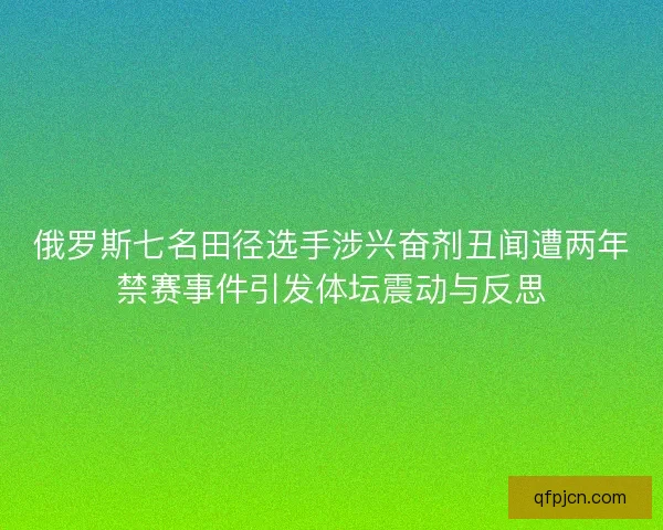 俄罗斯七名田径选手涉兴奋剂丑闻遭两年禁赛事件引发体坛震动与反思