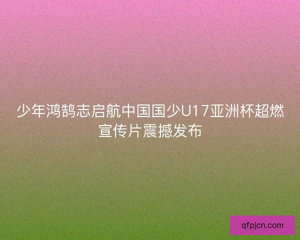 少年鸿鹄志启航中国国少U17亚洲杯超燃宣传片震撼发布