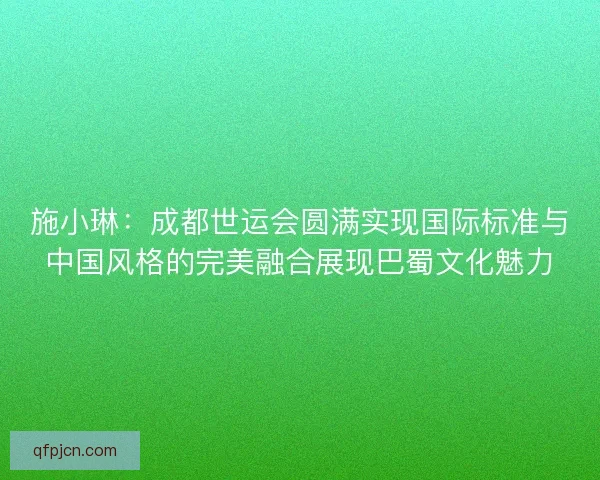 施小琳：成都世运会圆满实现国际标准与中国风格的完美融合展现巴蜀文化魅力