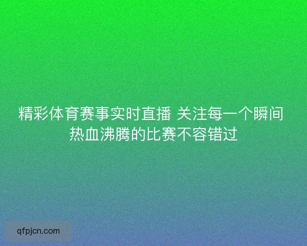 精彩体育赛事实时直播 关注每一个瞬间 热血沸腾的比赛不容错过