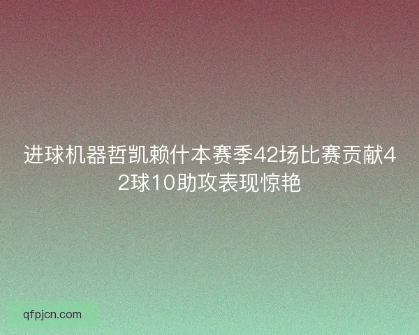 进球机器哲凯赖什本赛季42场比赛贡献42球10助攻表现惊艳