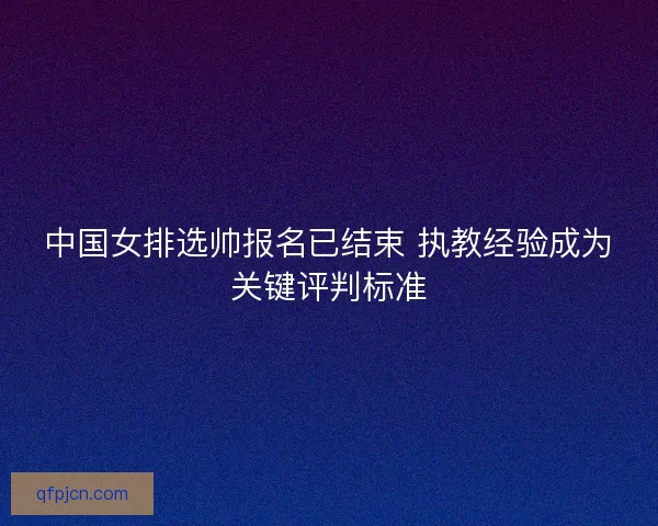 中国女排选帅报名已结束 执教经验成为关键评判标准