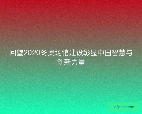 回望2020冬奥场馆建设彰显中国智慧与创新力量