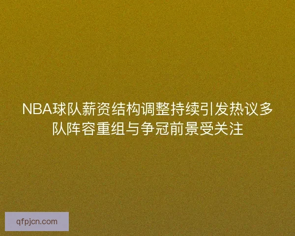 NBA球队薪资结构调整持续引发热议多队阵容重组与争冠前景受关注