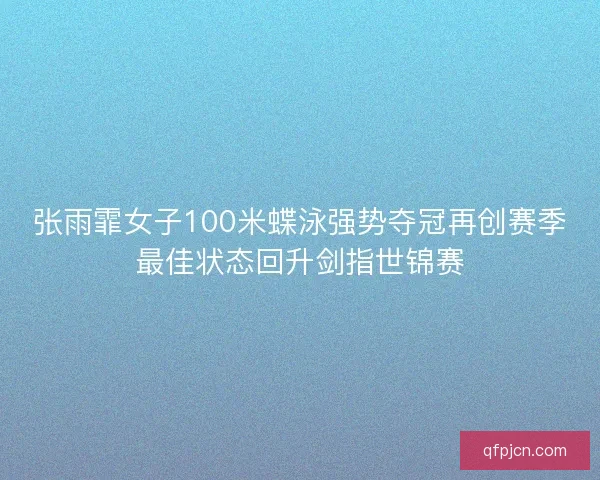 张雨霏女子100米蝶泳强势夺冠再创赛季最佳状态回升剑指世锦赛