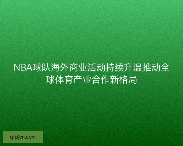 NBA球队海外商业活动持续升温推动全球体育产业合作新格局